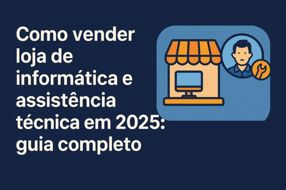🖥️ Como vender loja de informática e assistência técnica em 2025: guia completo para maximizar o valor